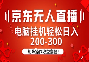 京东无人直播赚钱秘籍：电脑挂机轻松日入200-300，操作简单懒人必备，矩阵操作收益翻倍！-二八网赚