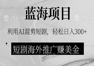 揭秘蓝海商机！短剧海外推广狂赚美金，AI混剪视频神器助你一臂之力，日入300+轻松简单-二八网赚