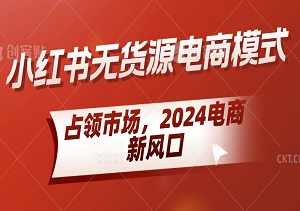 2024电商新风口揭秘：小红书无货源电商模式，抢先占领市场，成为首批电商风口引领者-二八网赚