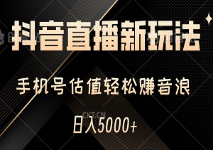 抖音直播新玩法揭秘：手机号估值轻松赚音浪，日入5000+，小白也能快速上手，轻松变现！-二八网赚