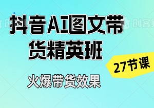 2024抖音AI图文带货精英班：驾驭新赛道，乘风破浪赢在起跑线，27节课助你轻松拿到火爆带货效果！-二八网赚