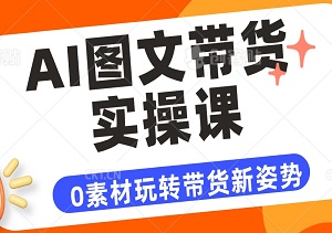 AI图文带货实操课：0素材也能玩转带货新姿势，AI神助攻助你提升竞争力！-二八网赚