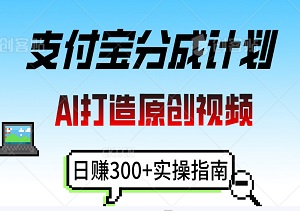 2024支付宝分成计划大揭秘：AI轻松打造原创视频，日赚300+实操指南！-二八网赚