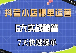 抖音小店爆单运营：6大实战秘籍，7天快速爆单，揭秘标签玩法-二八网赚