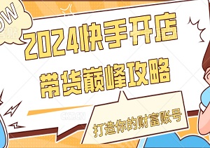 2024快手开店+带货巅峰攻略：零基础逆袭，打造你的财富账号！-二八网赚