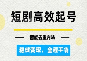 最新短剧高效起号+智能去重方法，稳健变现，全程干货-二八网赚