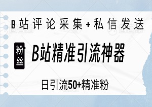 B站精准引流神器，日引流50+精准粉，B站评论采集+私信发送-二八网赚