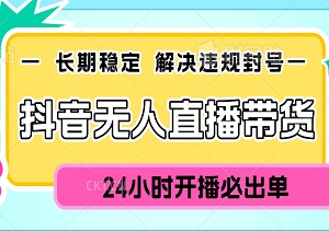 抖音无人直播带货：长期稳定，解决违规封号，24小时开播必出单-二八网赚