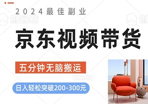 2024最佳副业，京东视频带货：五分钟无脑搬运，日入轻松突破200-300元-二八网赚