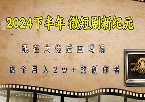 2024下半年，微短剧新纪元，跟在大佬后面喝汤，做个月入2w+的创作者！-二八网赚