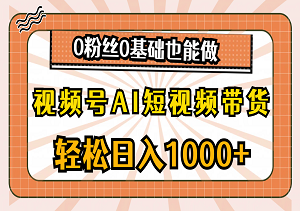 视频号AI短视频带货：0粉丝零基础也能实现日入千元-二八网赚