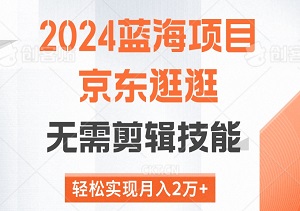 最新2024蓝海项目——京东逛逛，无需剪辑技能，轻松实现月入2万+-二八网赚