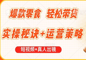 爆款零食，轻松带货！短视频+真人出镜的全方位带货秘籍：实操秘诀+运营策略-二八网赚