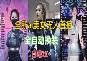 全新ai美女无人直播玩法，支持全自动换装，新人可以轻松做到，单场直播日赚2K+-二八网赚