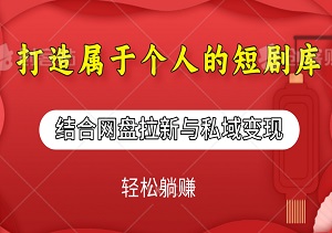 打造属于个人的短剧库，结合网盘拉新与私域变现，轻松躺赚-二八网赚