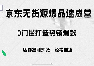 京东无货源爆品速成营：零门槛打造热销爆款，店群复制扩张，轻松创业！-二八网赚