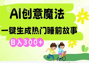 AI创意魔法：一键生成热门睡前故事，日入300+的赚钱秘籍，0基础也能掌握的财富快车！-二八网赚