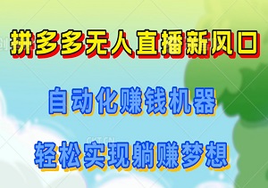 拼多多无人直播新风口：自动化赚钱机器，违规0风险，轻松实现躺赚梦想！-二八网赚