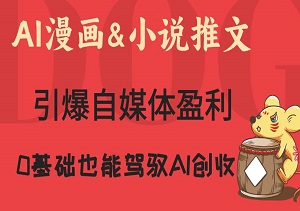 AI漫画&小说推文：图文带货引爆自媒体盈利，0基础也能驾驭AI创收风暴！-二八网赚