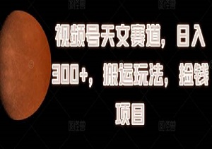 视频号天文赛道掘金秘籍：日赚300+的搬运高手实战指南-二八网赚