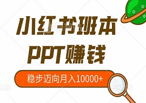 小红书班本PPT赚钱秘籍：新手也能轻松上手，稳步迈向月入10000+-二八网赚