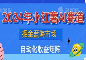 2024年小红薯AI赛道：掘金蓝海市场，打造月入万元的自动化收益矩阵-二八网赚