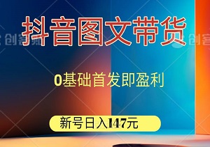 抖音图文带货，0基础首发即盈利，新号日入147元的实战秘籍-二八网赚