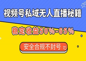 视频号私域无人直播秘籍：稳定收益50%-65%，安全合规不封号！-二八网赚