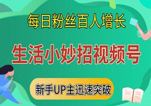 揭秘生活小妙招视频号：新手UP主迅速突破，实现每日粉丝百人增长！-二八网赚