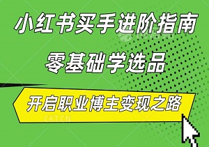 小红书买手进阶指南，零基础学选品，开启职业博主变现之路-二八网赚