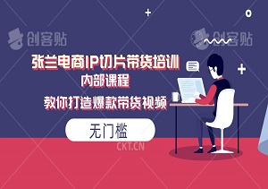 无门槛！张兰电商IP切片带货培训，内部课程教你打造爆款带货视频！-二八网赚