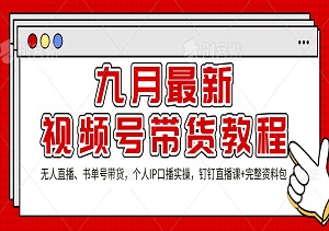 九月最新视频号带货教程，无人直播、书单号带货，个人IP口播实操，钉钉直播课+完整资料包-二八网赚