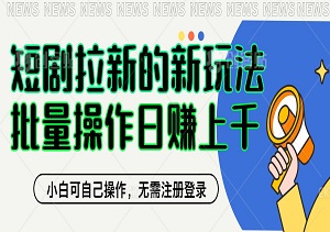 短剧拉新的新玩法，小白可自己操作，无需注册登录，批量操作日赚1000+-二八网赚