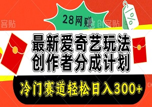 爱奇艺创作者分成计划新玩法，冷门赛道轻松日入300+，有手就行-二八网赚