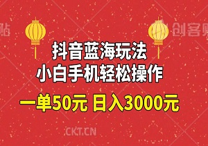 抖音蓝海玩法，一单50元，小白手机轻松操作，日入3000元（内附资料）-二八网赚