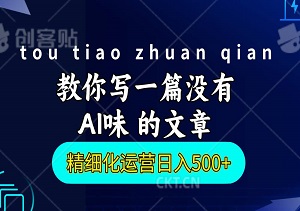 头条付费980私密课程，教你写一篇没有“AI味”的文章，精细化运营日入500+-二八网赚