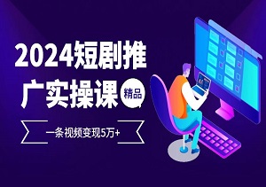 2024短剧推广实操课，一条视频变现高达5万元-二八网赚