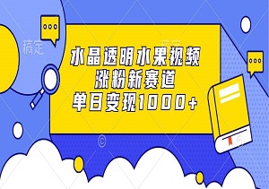 水晶透明水果视频，新涨粉方法，单日变现1000元-二八网赚