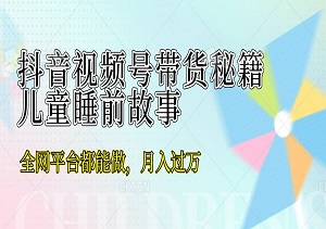 抖音视频号带货秘籍，儿童睡前故事，全网平台都能做，月入过万-二八网赚