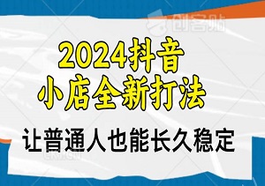 2024抖音小店全新打法，让普通人也能学会做一家长久稳定的创收抖店-二八网赚