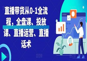 直播带货从0到1全流程指南，全盘课、投放课、直播运营和直播话术全覆盖-二八网赚