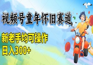 视频号童年怀旧赛道，新老手均可操作，日入300+-二八网赚