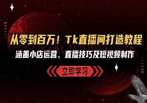 从0到百万，Tk直播间打造教程，涵盖小店运营、直播技巧及短视频制作-二八网赚