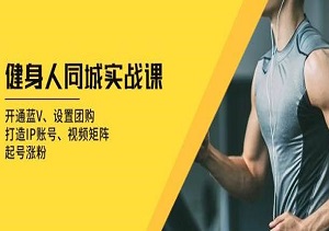 健身行业同城实战课：蓝V认证、团购功能、IP账号塑造、视频矩阵建设、轻松起号与涨粉-二八网赚