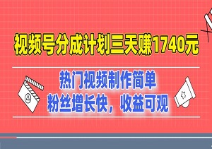 视频号分成计划三天赚1740元，热门视频制作简单，粉丝增长快，收益可观（内附完整工具资料）-二八网赚