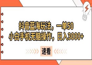 抖音蓝海秘籍，一单50元，小白也能手机无脑操作，轻松实现日入3000+（内附资料）-二八网赚