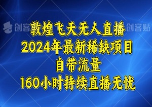 敦煌飞天无人直播，2024年最新稀缺项目，自带流量，160小时持续直播无忧-二八网赚