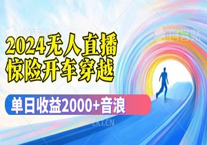 2024惊险开车穿越无人直播，单日收益2000+音浪，160小时实时互动不停歇（内附直播间素材和其他工具）-二八网赚