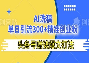 头条号赚钱爆文打法，AI洗稿单日引流300+精准创业粉（内附AI工具）-二八网赚