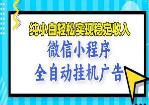 技术全新升级！微信小程序全自动挂JI广告，纯小白轻松实现稳定收入（内附资料）-二八网赚